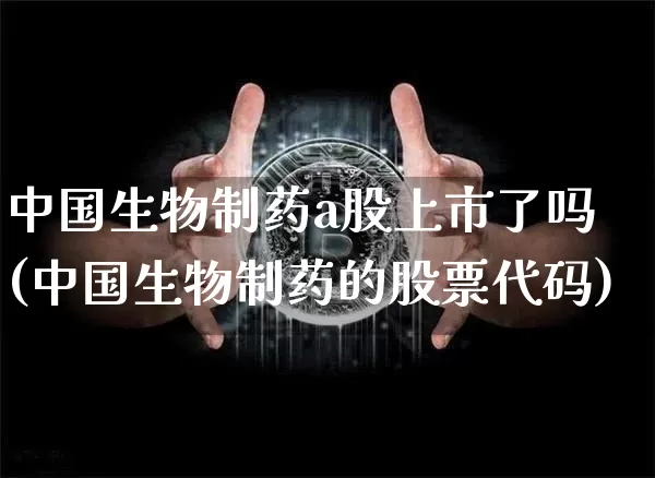 中国生物制药a股上市了吗(中国生物制药的股票代码)_https://www.jyywjc.com_股票板块_第1张