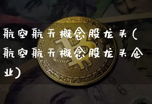 航空航天概念股龙头(航空航天概念股龙头企业)_https://www.jyywjc.com_股票价格_第1张