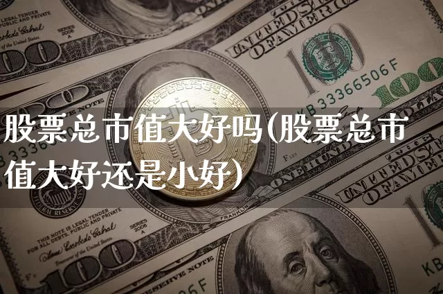 股票总市值大好吗(股票总市值大好还是小好)_https://www.jyywjc.com_深交所_第1张