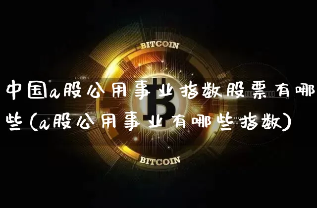 中国a股公用事业指数股票有哪些(a股公用事业有哪些指数)_https://www.jyywjc.com_股票板块_第1张