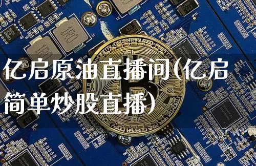 亿启原油直播间(亿启简单炒股直播)_https://www.jyywjc.com_创业板_第1张