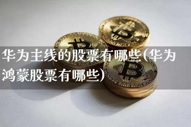 华为主线的股票有哪些(华为鸿蒙股票有哪些)_https://www.jyywjc.com_深交所_第1张