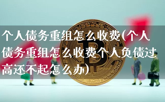 个人债务重组怎么收费(个人债务重组怎么收费个人负债过高还不起怎么办)_https://www.jyywjc.com_股票_第1张