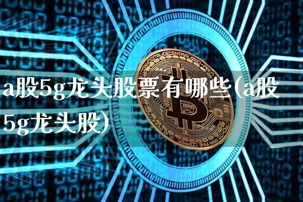 a股5g龙头股票有哪些(a股5g龙头股)_https://www.jyywjc.com_上交所_第1张