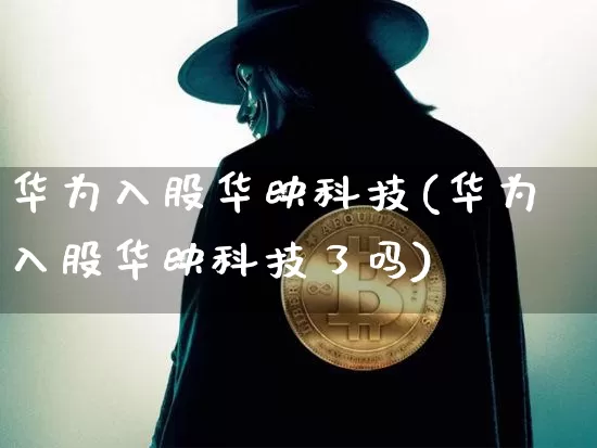 华为入股华映科技(华为入股华映科技了吗)_https://www.jyywjc.com_股票行情_第1张