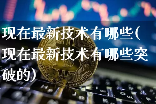现在最新技术有哪些(现在最新技术有哪些突破的)_https://www.jyywjc.com_股票_第1张