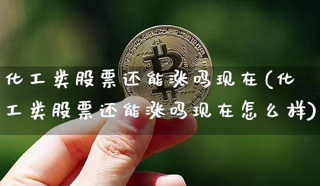 化工类股票还能涨吗现在(化工类股票还能涨吗现在怎么样)_https://www.jyywjc.com_股票行情_第1张