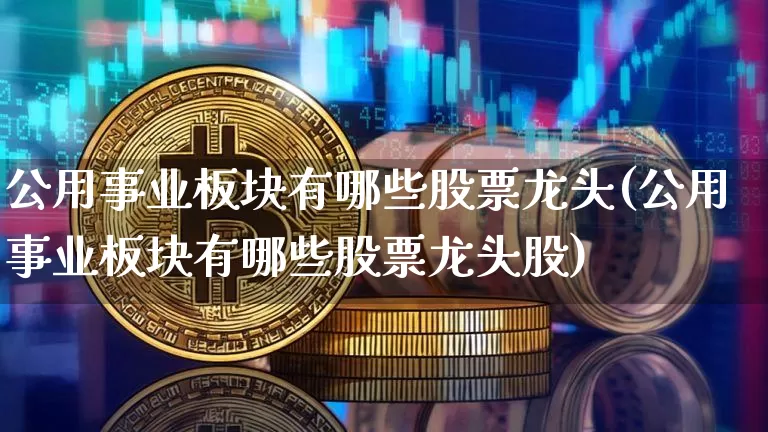 公用事业板块有哪些股票龙头(公用事业板块有哪些股票龙头股)_https://www.jyywjc.com_股票_第1张