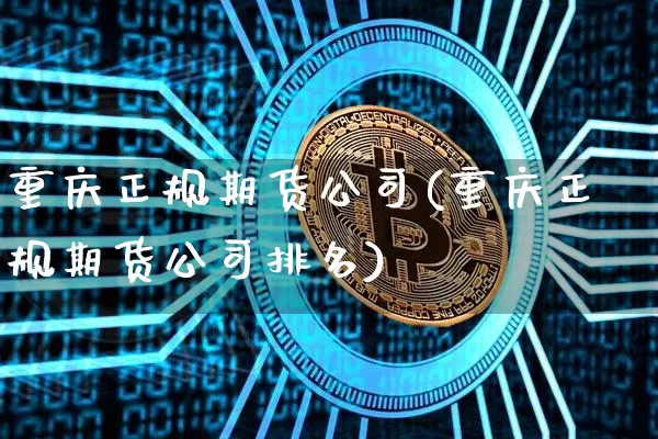 重庆正规期货公司(重庆正规期货公司排名)_https://www.jyywjc.com_深交所_第1张