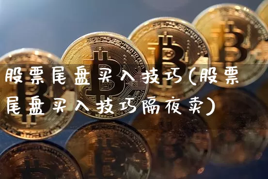 股票尾盘买入技巧(股票尾盘买入技巧隔夜卖)_https://www.jyywjc.com_股票趋势_第1张