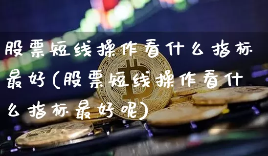 股票短线操作看什么指标最好(股票短线操作看什么指标最好呢)_https://www.jyywjc.com_股票价格_第1张