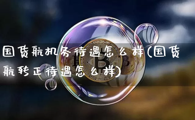 国货航机务待遇怎么样(国货航转正待遇怎么样)_https://www.jyywjc.com_创业板_第1张