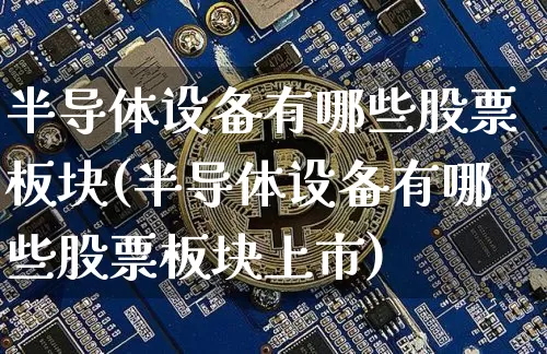 半导体设备有哪些股票板块(半导体设备有哪些股票板块上市)_https://www.jyywjc.com_科创板_第1张