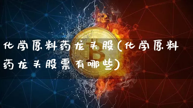 化学原料药龙头股(化学原料药龙头股票有哪些)_https://www.jyywjc.com_股票趋势_第1张