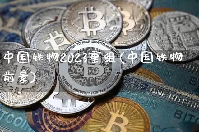 中国铁物2023重组(中国铁物前景)_https://www.jyywjc.com_股票_第1张