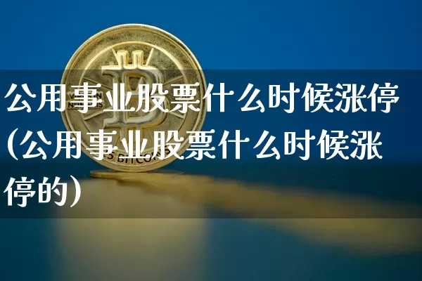 公用事业股票什么时候涨停(公用事业股票什么时候涨停的)_https://www.jyywjc.com_股票价格_第1张