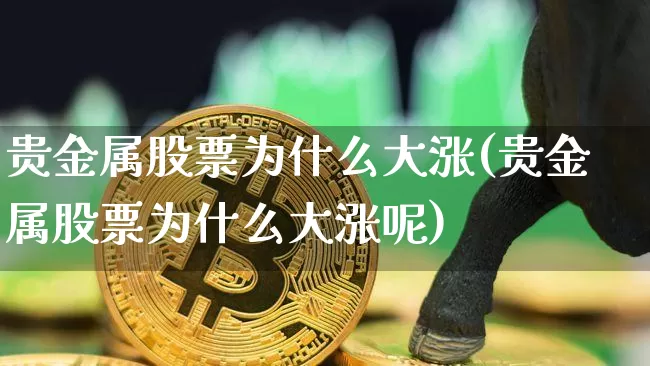 贵金属股票为什么大涨(贵金属股票为什么大涨呢)_https://www.jyywjc.com_股票板块_第1张