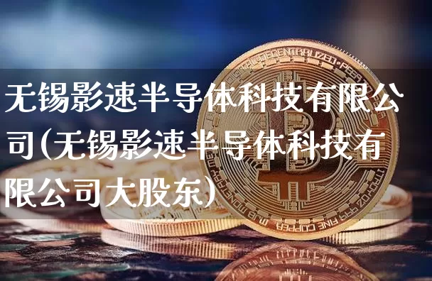 无锡影速半导体科技有限公司(无锡影速半导体科技有限公司大股东)_https://www.jyywjc.com_股票价格_第1张