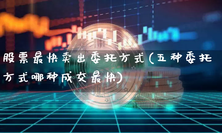 股票最快卖出委托方式(五种委托方式哪种成交最快)_https://www.jyywjc.com_股票_第1张