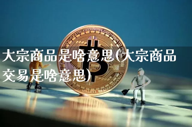 大宗商品是啥意思(大宗商品交易是啥意思)_https://www.jyywjc.com_股票价格_第1张