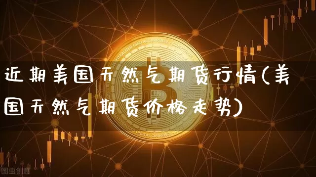 近期美国天然气期货行情(美国天然气期货价格走势)_https://www.jyywjc.com_股票价格_第1张