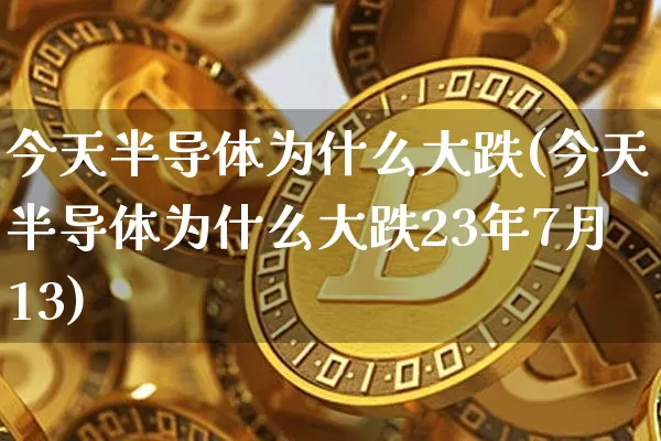 今天半导体为什么大跌(今天半导体为什么大跌23年7月13)_https://www.jyywjc.com_股票板块_第1张