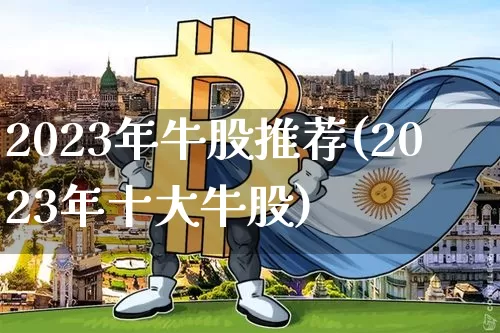 2023年牛股推荐(2023年十大牛股)_https://www.jyywjc.com_股票行情_第1张