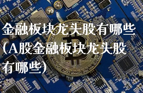 金融板块龙头股有哪些(A股金融板块龙头股有哪些)_https://www.jyywjc.com_北交所_第1张