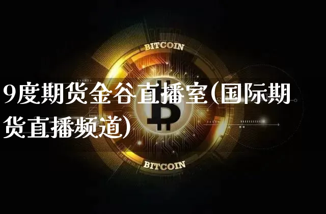 9度期货金谷直播室(国际期货直播频道)_https://www.jyywjc.com_深交所_第1张