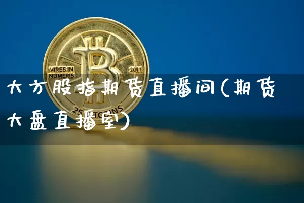 大方股指期货直播间(期货大盘直播室)_https://www.jyywjc.com_股票_第1张