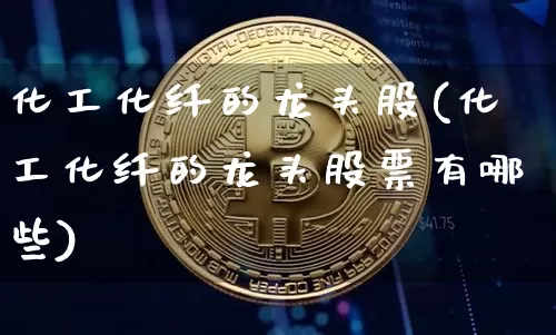 化工化纤的龙头股(化工化纤的龙头股票有哪些)_https://www.jyywjc.com_股票价格_第1张