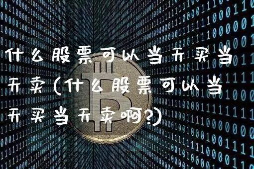 什么股票可以当天买当天卖(什么股票可以当天买当天卖啊?)_https://www.jyywjc.com_股票趋势_第1张