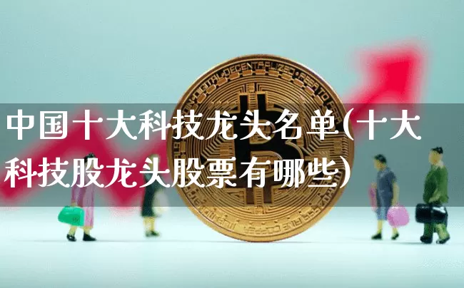 中国十大科技龙头名单(十大科技股龙头股票有哪些)_https://www.jyywjc.com_股票趋势_第1张