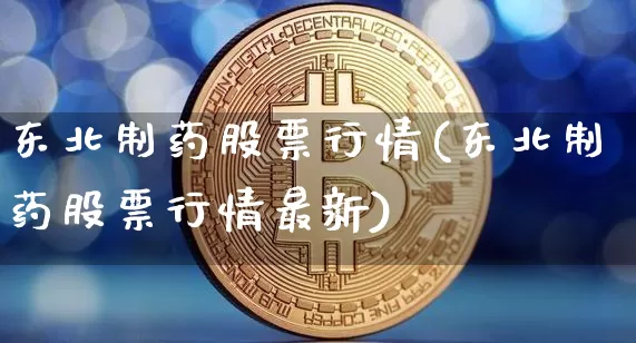 东北制药股票行情(东北制药股票行情最新)_https://www.jyywjc.com_股票_第1张