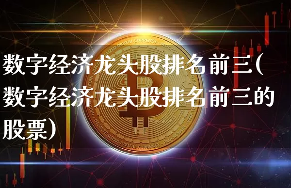 数字经济龙头股排名前三(数字经济龙头股排名前三的股票)_https://www.jyywjc.com_股票行情_第1张