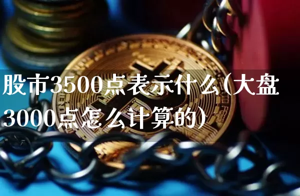 股市3500点表示什么(大盘3000点怎么计算的)_https://www.jyywjc.com_科创板_第1张