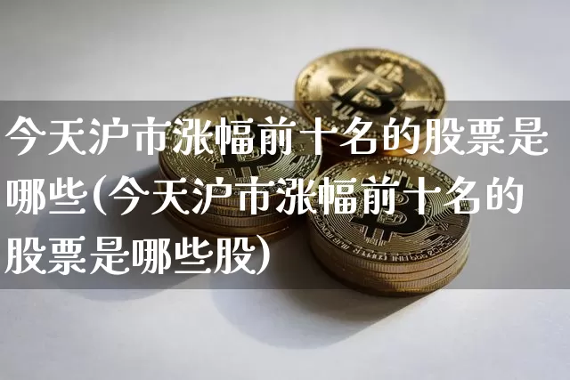 今天沪市涨幅前十名的股票是哪些(今天沪市涨幅前十名的股票是哪些股)_https://www.jyywjc.com_股票行情_第1张