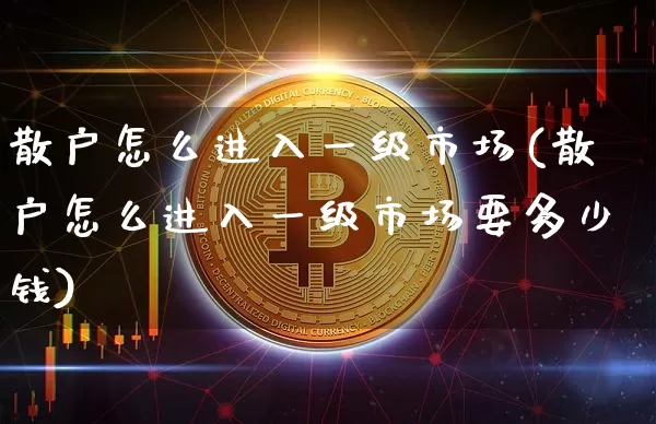 散户怎么进入一级市场(散户怎么进入一级市场要多少钱)_https://www.jyywjc.com_股票价格_第1张