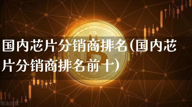 国内芯片分销商排名(国内芯片分销商排名前十)_https://www.jyywjc.com_股票趋势_第1张