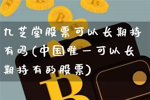 九芝堂股票可以长期持有吗(中国唯一可以长期持有的股票)_https://www.jyywjc.com_股票行情_第1张