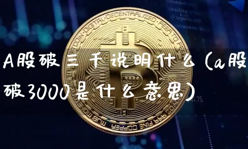 A股破三千说明什么(a股破3000是什么意思)_https://www.jyywjc.com_科创板_第1张