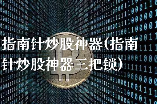 指南针炒股神器(指南针炒股神器三把锁)_https://www.jyywjc.com_股票板块_第1张