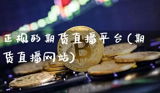 正规的期货直播平台(期货直播网站)_https://www.jyywjc.com_股票行情_第1张