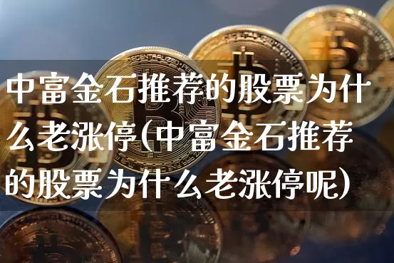 中富金石推荐的股票为什么老涨停(中富金石推荐的股票为什么老涨停呢)_https://www.jyywjc.com_股票_第1张