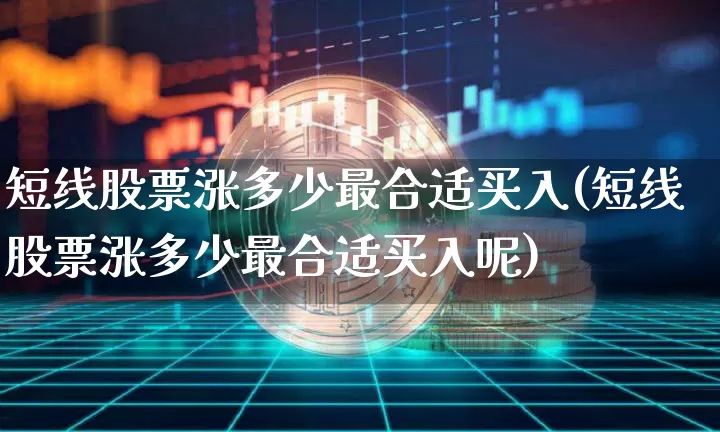 短线股票涨多少最合适买入(短线股票涨多少最合适买入呢)_https://www.jyywjc.com_股票价格_第1张