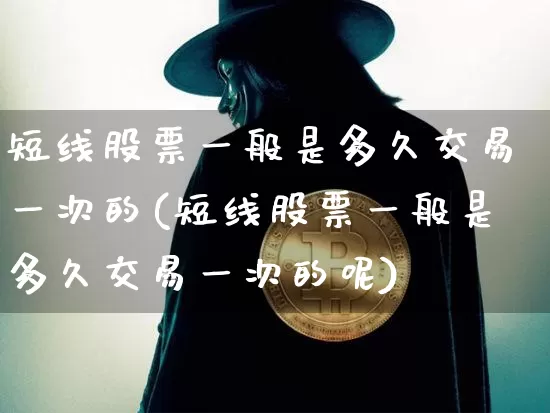 短线股票一般是多久交易一次的(短线股票一般是多久交易一次的呢)_https://www.jyywjc.com_股票_第1张