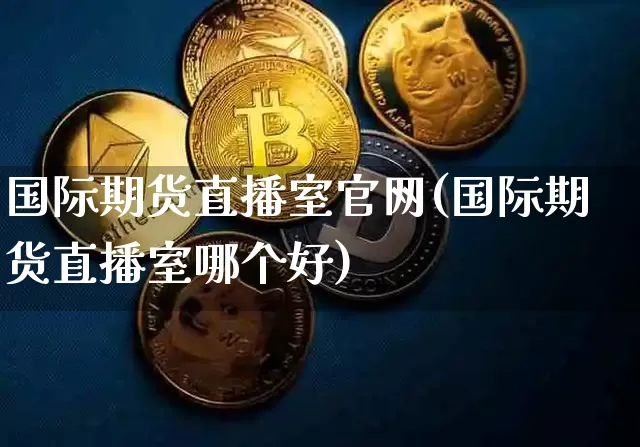 国际期货直播室官网(国际期货直播室哪个好)_https://www.jyywjc.com_创业板_第1张