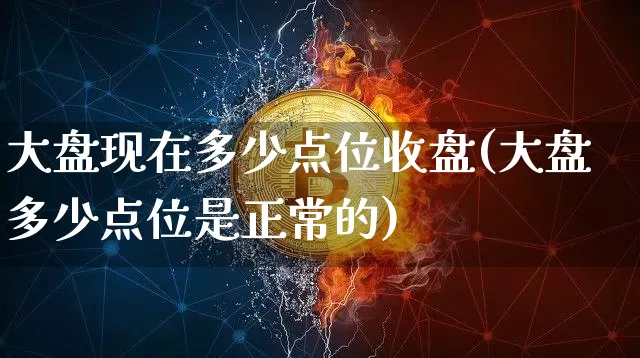 大盘现在多少点位收盘(大盘多少点位是正常的)_https://www.jyywjc.com_股票_第1张