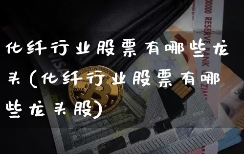 化纤行业股票有哪些龙头(化纤行业股票有哪些龙头股)_https://www.jyywjc.com_股票行情_第1张