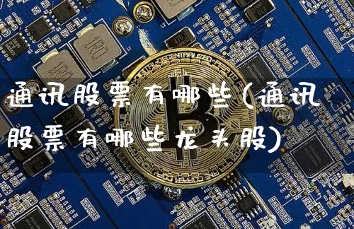 通讯股票有哪些(通讯股票有哪些龙头股)_https://www.jyywjc.com_股票趋势_第1张